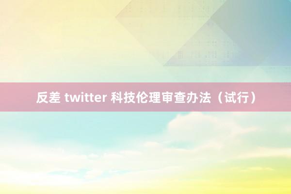 反差 twitter 科技伦理审查办法（试行）