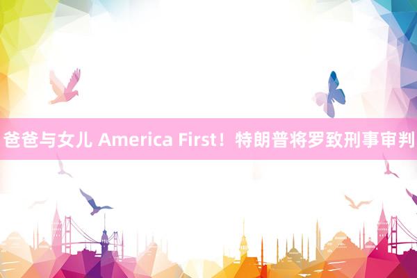 爸爸与女儿 America First！特朗普将罗致刑事审判