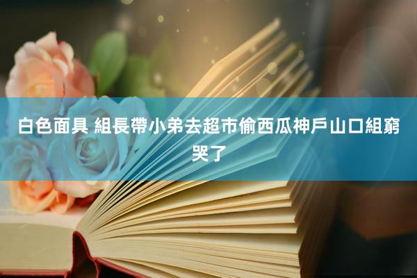 白色面具 組長帶小弟去超市偷西瓜　神戶山口組窮哭了