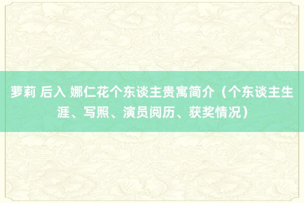 萝莉 后入 娜仁花个东谈主贵寓简介（个东谈主生涯、写照、演员阅历、获奖情况）