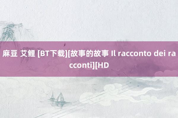 麻豆 艾鲤 [BT下载][故事的故事 Il racconto dei racconti][HD