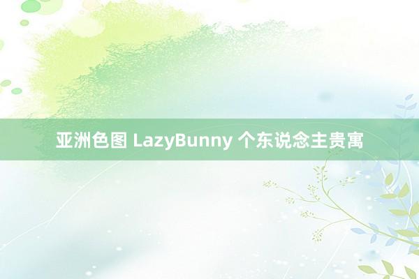 亚洲色图 LazyBunny 个东说念主贵寓