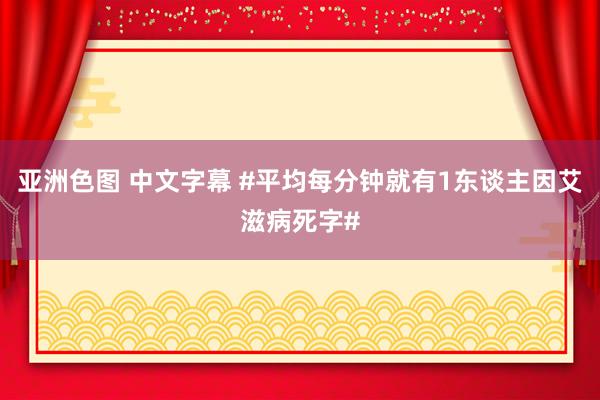 亚洲色图 中文字幕 #平均每分钟就有1东谈主因艾滋病死字#