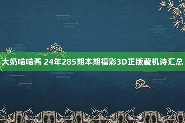 大奶喵喵酱 24年285期本期福彩3D正版藏机诗汇总