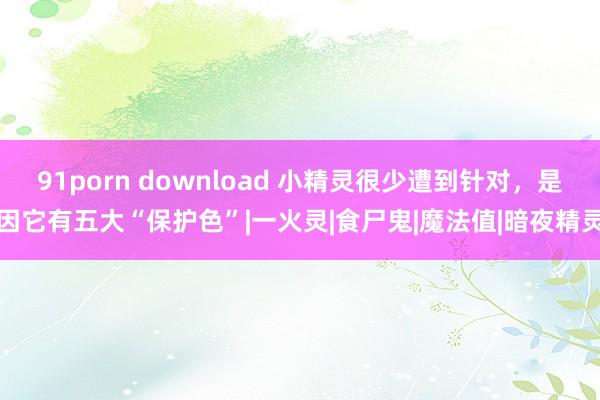 91porn download 小精灵很少遭到针对，是因它有五大“保护色”|一火灵|食尸鬼|魔法值|暗夜精灵