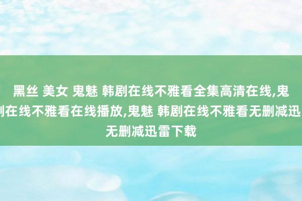 黑丝 美女 鬼魅 韩剧在线不雅看全集高清在线，鬼魅 韩剧在线不雅看在线播放，鬼魅 韩剧在线不雅看无删减迅雷下载