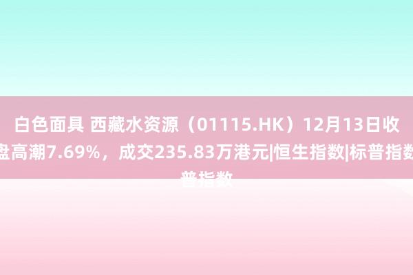 白色面具 西藏水资源（01115.HK）12月13日收盘高潮7.69%，成交235.83万港元|恒生指数|标普指数