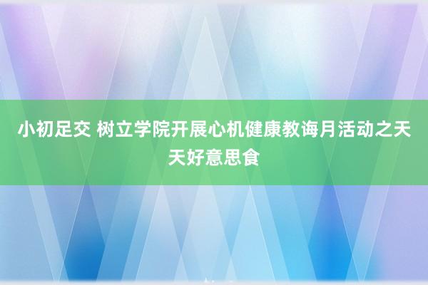 小初足交 树立学院开展心机健康教诲月活动之天天好意思食