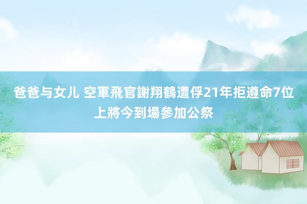 爸爸与女儿 空軍飛官謝翔鶴遭俘21年拒遵命　7位上將今到場參加公祭