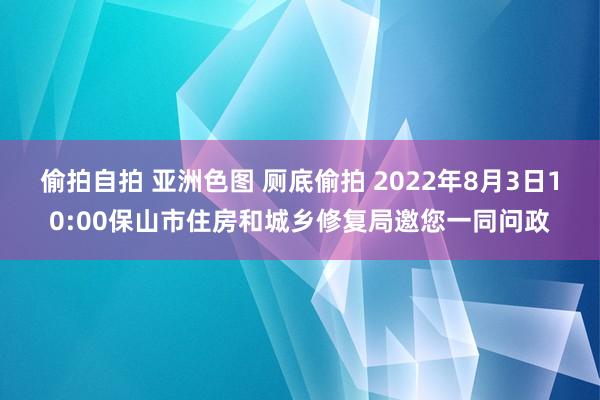 偷拍自拍 亚洲色图 厕底偷拍 2022年8月3日10:00保山市住房和城乡修复局邀您一同问政