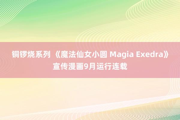 铜锣烧系列 《魔法仙女小圆 Magia Exedra》宣传漫画9月运行连载