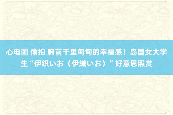 心电图 偷拍 胸前千里甸甸的幸福感！岛国女大学生“伊织いお（伊織いお）”好意思照赏